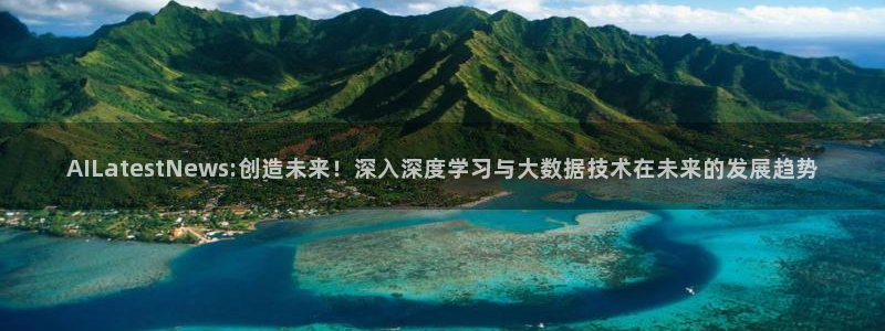 AILatestNews:创造未来！深入深度学习与大数据技术在未来的发展趋势