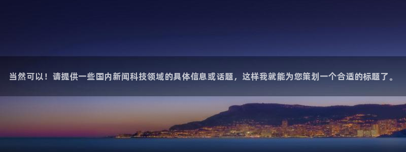 当然可以！请提供一些国内新闻科技领域的具体信息或话题，这样我就能为您策划一个合适的标题了。
