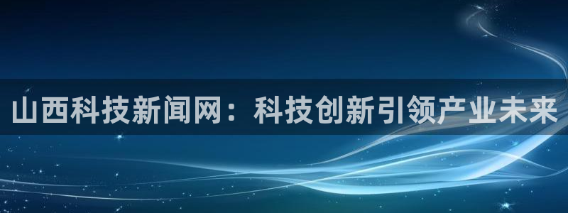 山西科技新闻网：科技创新引领产业未来